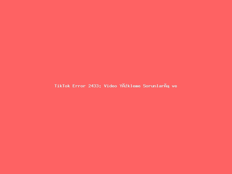 TikTok Error 2433: Video Yükleme Sorunları ve Çözümü